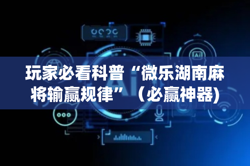 玩家必看科普“微乐湖南麻将输赢规律”（必赢神器)