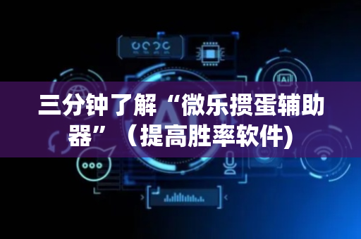 三分钟了解“微乐掼蛋辅助器”（提高胜率软件)
