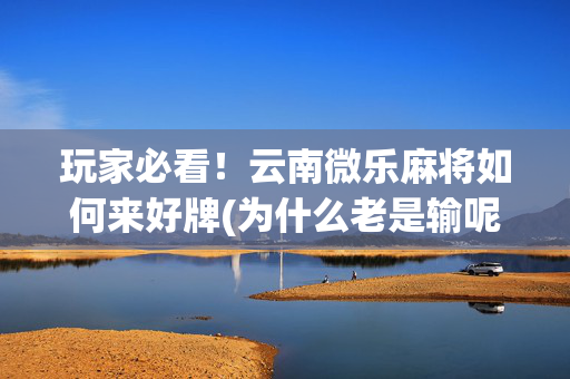 玩家必看！云南微乐麻将如何来好牌(为什么老是输呢)