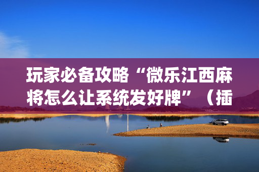 玩家必备攻略“微乐江西麻将怎么让系统发好牌”（插件可信吗)