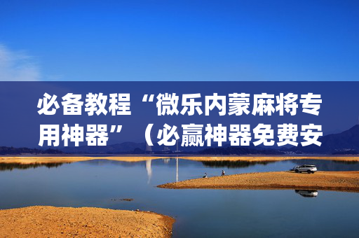 必备教程“微乐内蒙麻将专用神器”（必赢神器免费安装)