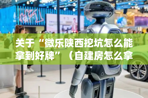 关于“微乐陕西挖坑怎么能拿到好牌”（自建房怎么拿好牌)