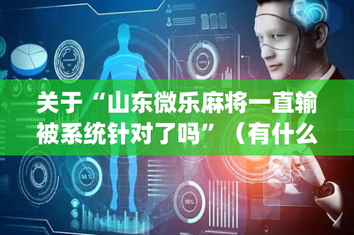 关于“山东微乐麻将一直输被系统针对了吗”（有什么诀窍)