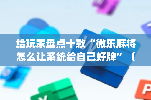 给玩家盘点十款“微乐麻将怎么让系统给自己好牌”（辅助神器免费)