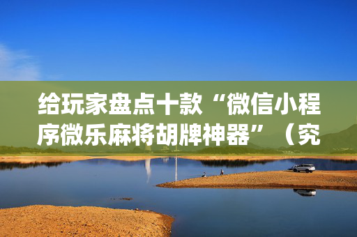 给玩家盘点十款“微信小程序微乐麻将胡牌神器”（究竟是不是有挂)