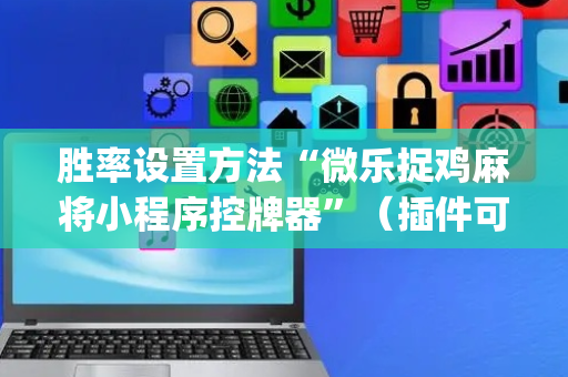 胜率设置方法“微乐捉鸡麻将小程序控牌器”（插件可信吗)
