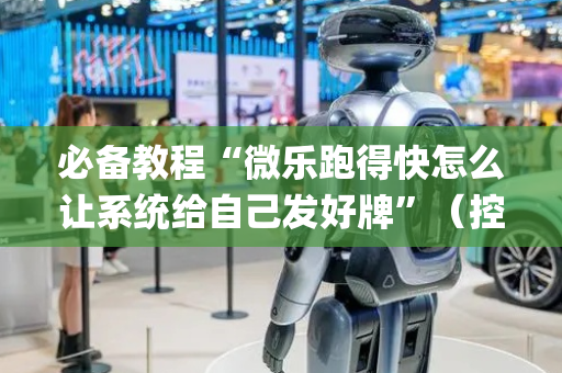 必备教程“微乐跑得快怎么让系统给自己发好牌”（控牌神器)