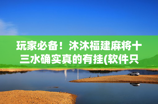 玩家必备！沐沐福建麻将十三水确实真的有挂(软件只赢不输)
