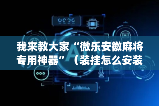我来教大家“微乐安徽麻将专用神器”（装挂怎么安装)