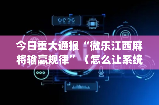 今日重大通报“微乐江西麻将输赢规律”（怎么让系统给你发好牌)