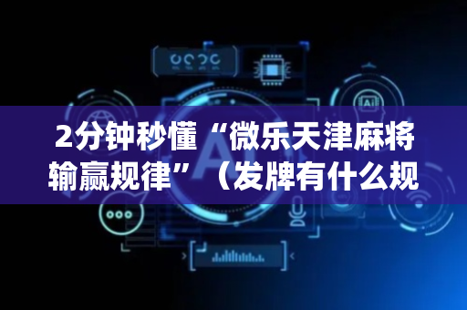 2分钟秒懂“微乐天津麻将输赢规律”（发牌有什么规律吗)