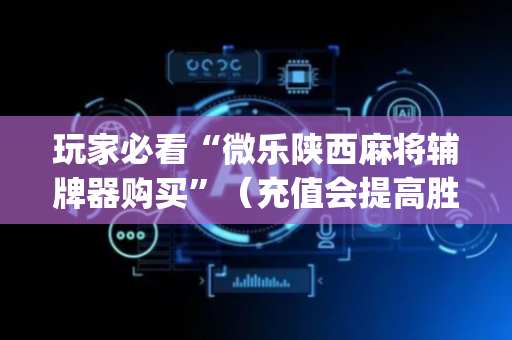 玩家必看“微乐陕西麻将辅牌器购买”（充值会提高胜率么)