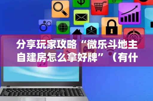 分享玩家攻略“微乐斗地主自建房怎么拿好牌”（有什么规律)