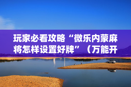玩家必看攻略“微乐内蒙麻将怎样设置好牌”（万能开挂神器)