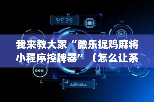 我来教大家“微乐捉鸡麻将小程序控牌器”（怎么让系统给自己好牌)