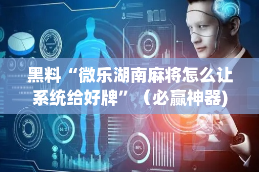 黑料“微乐湖南麻将怎么让系统给好牌”（必赢神器)
