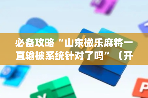 必备攻略“山东微乐麻将一直输被系统针对了吗”（开挂神器下载)