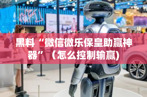黑料“微信微乐保皇助赢神器”（怎么控制输赢)