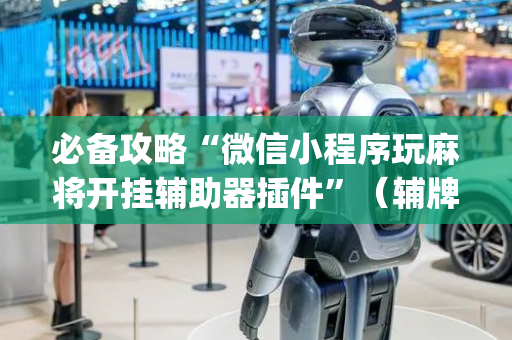 必备攻略“微信小程序玩麻将开挂辅助器插件”（辅牌器插件购买)