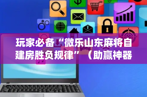玩家必备“微乐山东麻将自建房胜负规律”（助赢神器)