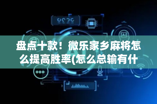 盘点十款！微乐家乡麻将怎么提高胜率(怎么总输有什么猫腻)