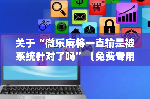 关于“微乐麻将一直输是被系统针对了吗”（免费专用神器)