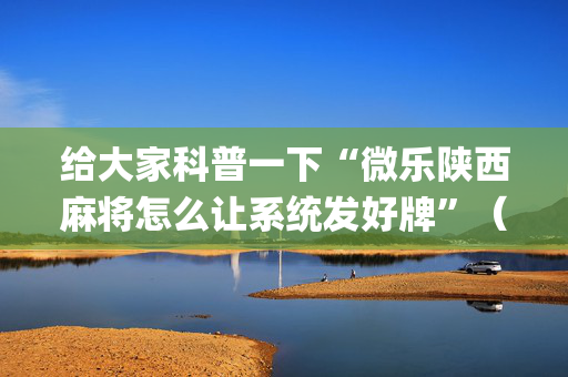 给大家科普一下“微乐陕西麻将怎么让系统发好牌”（辅助器下载)