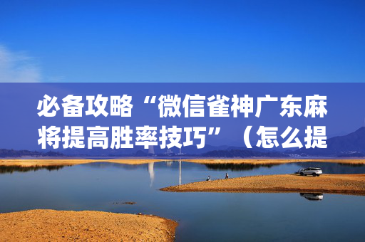 必备攻略“微信雀神广东麻将提高胜率技巧”（怎么提高胜率)