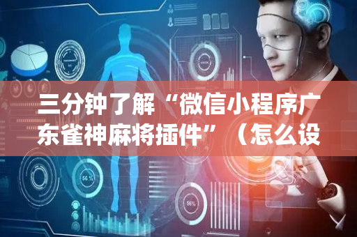 三分钟了解“微信小程序广东雀神麻将插件”（怎么设置才能赢)