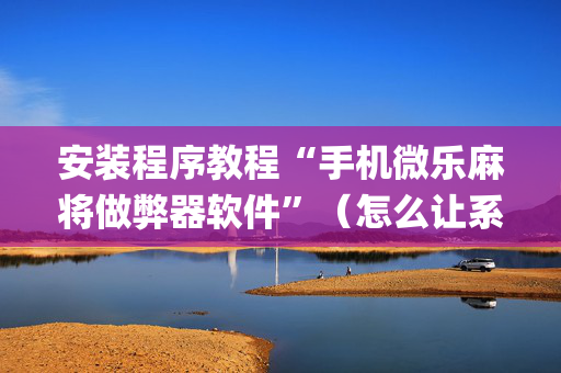 安装程序教程“手机微乐麻将做弊器软件”（怎么让系统给你发好牌)