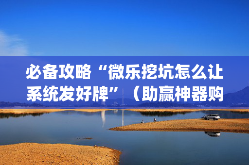 必备攻略“微乐挖坑怎么让系统发好牌”（助赢神器购买)