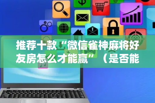 推荐十款“微信雀神麻将好友房怎么才能赢”（是否能开挂)