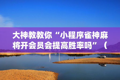 大神教教你“小程序雀神麻将开会员会提高胜率吗”（AI辅助胡牌规则)