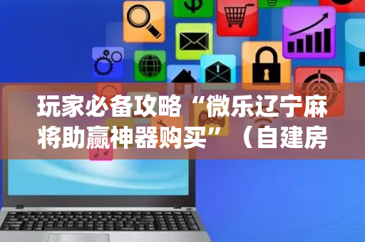 玩家必备攻略“微乐辽宁麻将助赢神器购买”（自建房怎么赢)