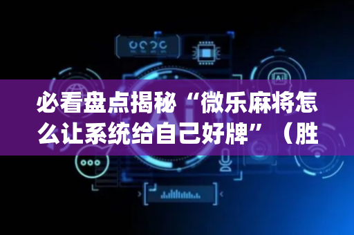 必看盘点揭秘“微乐麻将怎么让系统给自己好牌”（胜负规律拿好牌)
