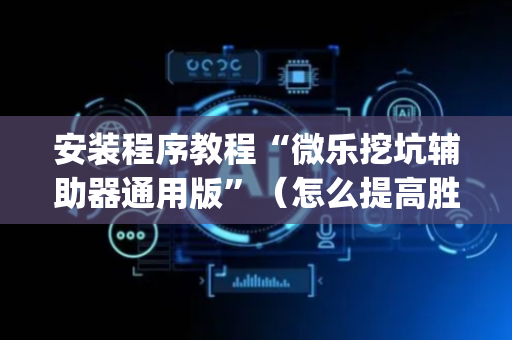 安装程序教程“微乐挖坑辅助器通用版”（怎么提高胜率)