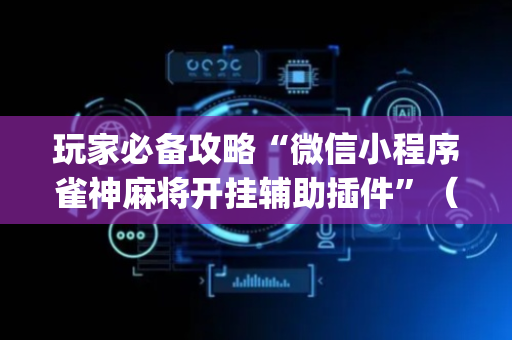 玩家必备攻略“微信小程序雀神麻将开挂辅助插件”（赢的技巧规律)