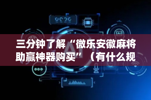 三分钟了解“微乐安徽麻将助赢神器购买”（有什么规律)