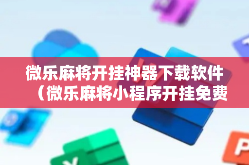 微乐麻将开挂神器下载软件（微乐麻将小程序开挂免费下载安装）