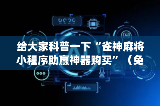 给大家科普一下“雀神麻将小程序助赢神器购买”（免费专用神器)