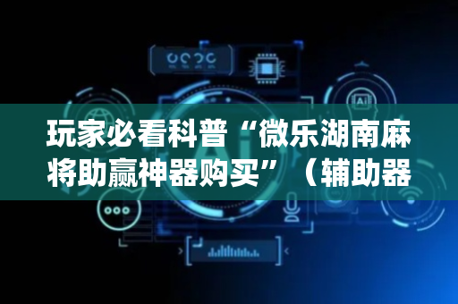 玩家必看科普“微乐湖南麻将助赢神器购买”（辅助器下载)