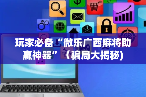 玩家必备“微乐广西麻将助赢神器”（骗局大揭秘)