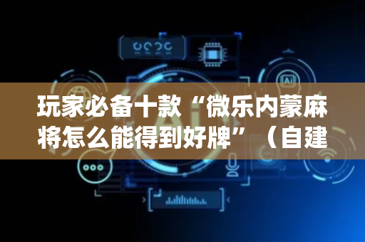玩家必备十款“微乐内蒙麻将怎么能得到好牌”（自建房胜负规律)