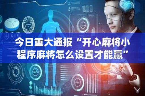 今日重大通报“开心麻将小程序麻将怎么设置才能赢”（开挂神器下载)