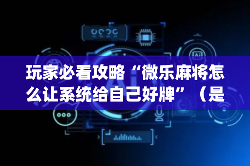 玩家必看攻略“微乐麻将怎么让系统给自己好牌”（是否能开挂)