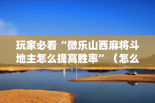 玩家必看“微乐山西麻将斗地主怎么提高胜率”（怎么调胜率)