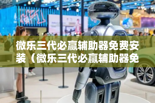 微乐三代必赢辅助器免费安装（微乐三代必赢辅助器免费安装多少钱）