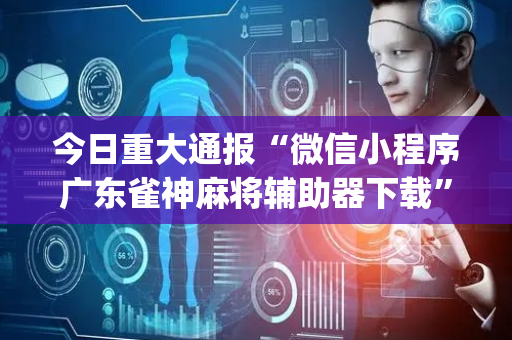 今日重大通报“微信小程序广东雀神麻将辅助器下载”（软件出售)