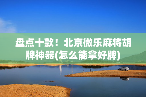 盘点十款！北京微乐麻将胡牌神器(怎么能拿好牌)