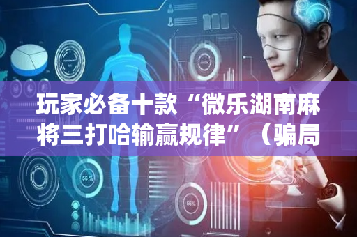 玩家必备十款“微乐湖南麻将三打哈输赢规律”（骗局大揭秘)
